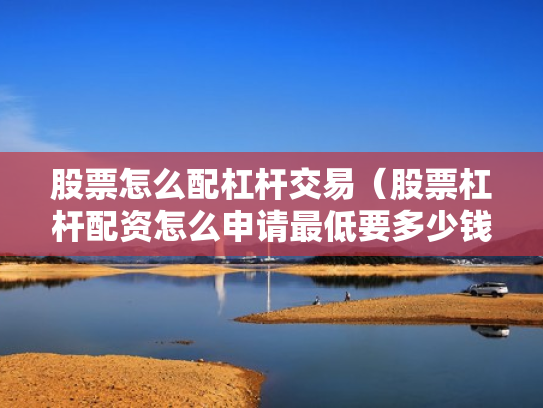 股票怎么配杠杆交易（股票杠杆配资怎么申请最低要多少钱）