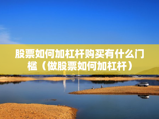 股票如何加杠杆购买有什么门槛（做股票如何加杠杆）