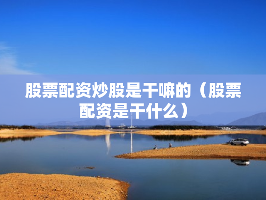 股票配资炒股是干嘛的（股票配资是干什么）