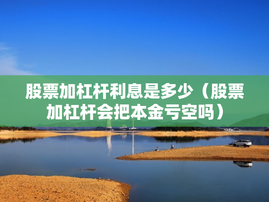股票加杠杆利息是多少（股票加杠杆会把本金亏空吗）