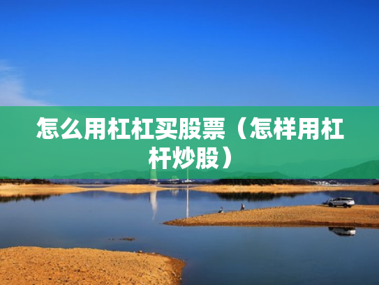 怎么用杠杠买股票（怎样用杠杆炒股）
