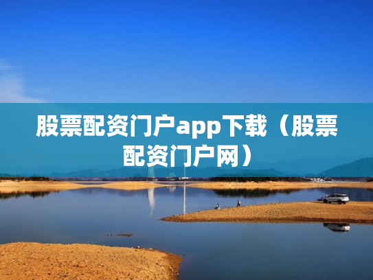 股票配资门户app下载（股票配资门户网）