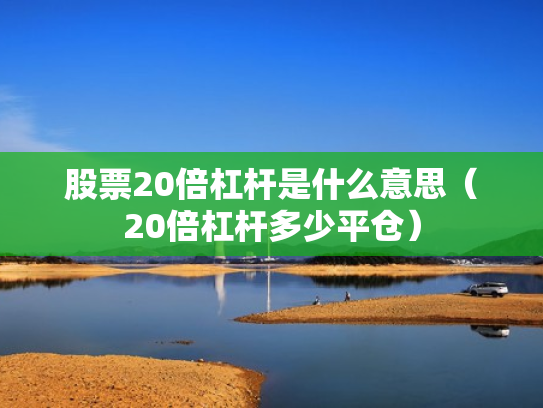 股票20倍杠杆是什么意思（20倍杠杆多少平仓）