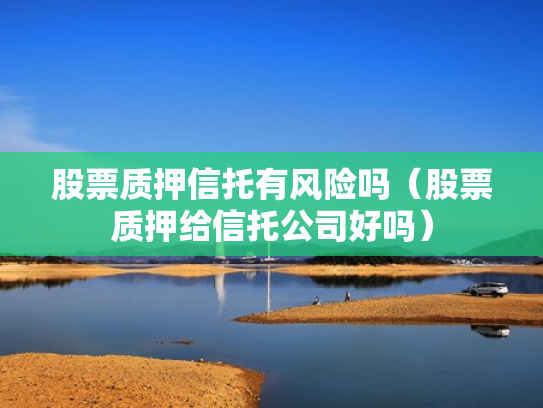 股票质押信托有风险吗（股票质押给信托公司好吗）
