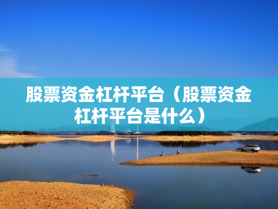 股票资金杠杆平台（股票资金杠杆平台是什么）
