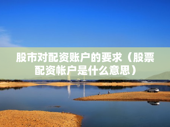 股市对配资账户的要求（股票配资帐户是什么意思）