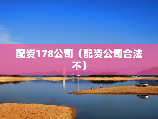 配资178公司（配资公司合法不）
