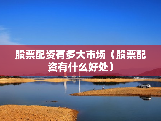 股票配资有多大市场（股票配资有什么好处）
