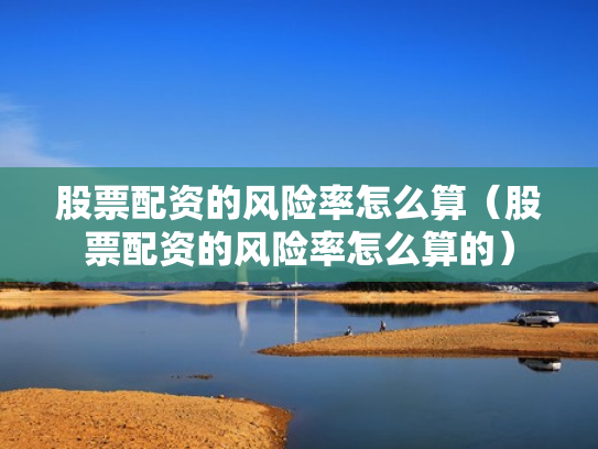 股票配资的风险率怎么算（股票配资的风险率怎么算的）