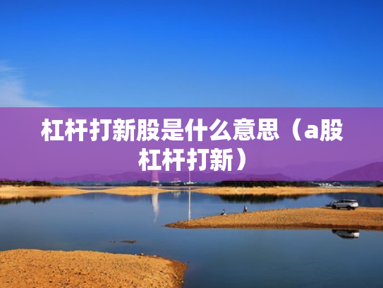 杠杆打新股是什么意思（a股杠杆打新）