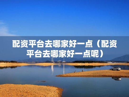 配资平台去哪家好一点（配资平台去哪家好一点呢）