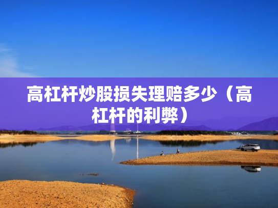 高杠杆炒股损失理赔多少（高杠杆的利弊）
