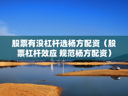 股票有没杠杆选杨方配资（股票杠杆效应 规范杨方配资）