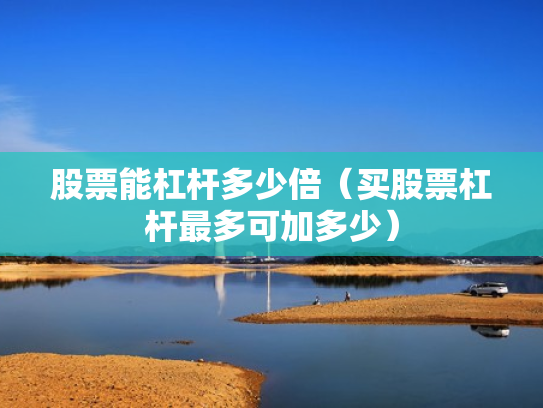 股票能杠杆多少倍（买股票杠杆最多可加多少）