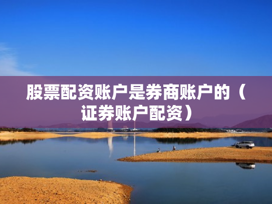 股票配资账户是券商账户的（证券账户配资）