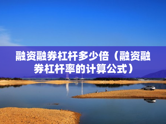 融资融券杠杆多少倍（融资融券杠杆率的计算公式）