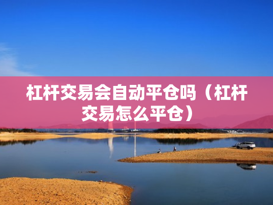 杠杆交易会自动平仓吗（杠杆交易怎么平仓）