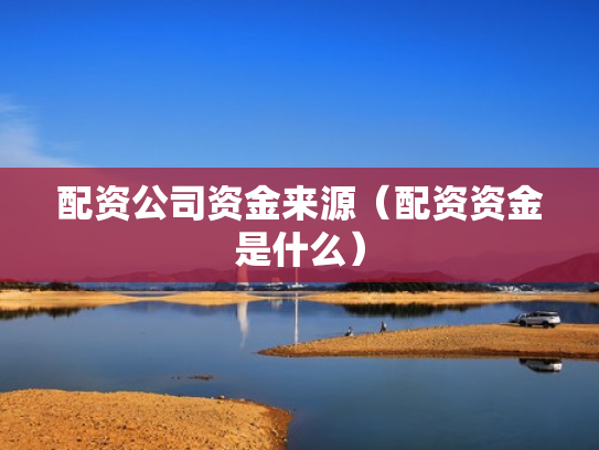 配资公司资金来源（配资资金是什么）