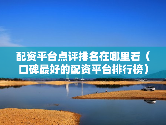 配资平台点评排名在哪里看（口碑最好的配资平台排行榜）