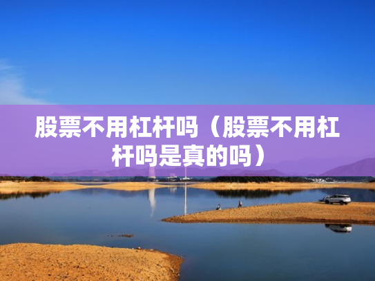 股票不用杠杆吗（股票不用杠杆吗是真的吗）