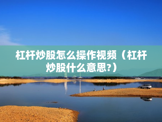 杠杆炒股怎么操作视频（杠杆炒股什么意思?）