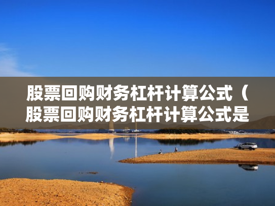 股票回购财务杠杆计算公式（股票回购财务杠杆计算公式是什么）