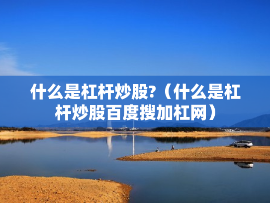 什么是杠杆炒股?（什么是杠杆炒股百度搜加杠网）