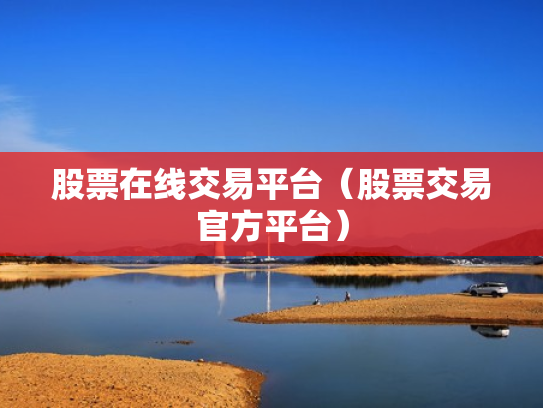 股票在线交易平台（股票交易官方平台）
