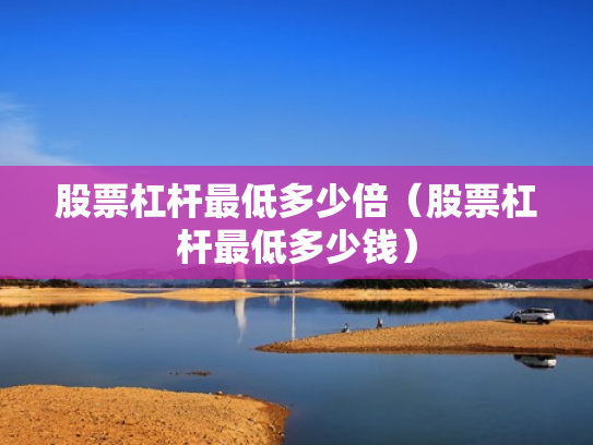 股票杠杆最低多少倍（股票杠杆最低多少钱）