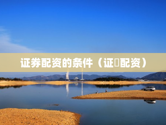 证券配资的条件（证劵配资）