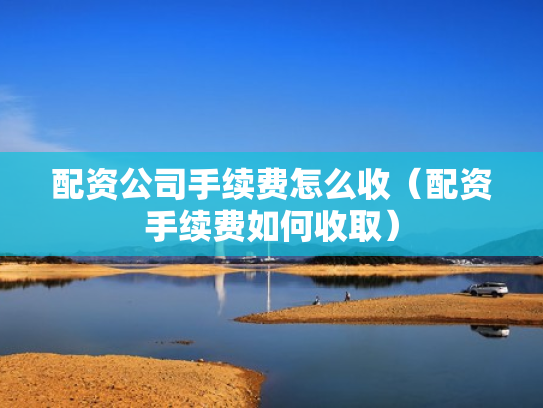 配资公司手续费怎么收（配资手续费如何收取）