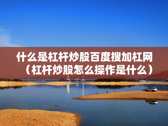 什么是杠杆炒股百度搜加杠网（杠杆炒股怎么操作是什么）