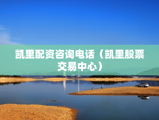 凯里配资咨询电话（凯里股票交易中心）