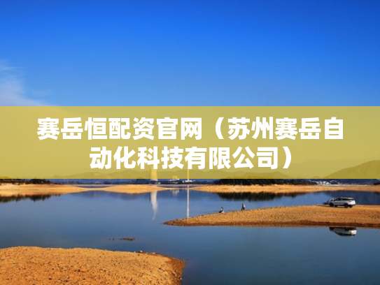 赛岳恒配资官网（苏州赛岳自动化科技有限公司）