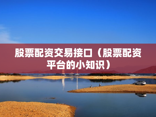 股票配资交易接口（股票配资平台的小知识）