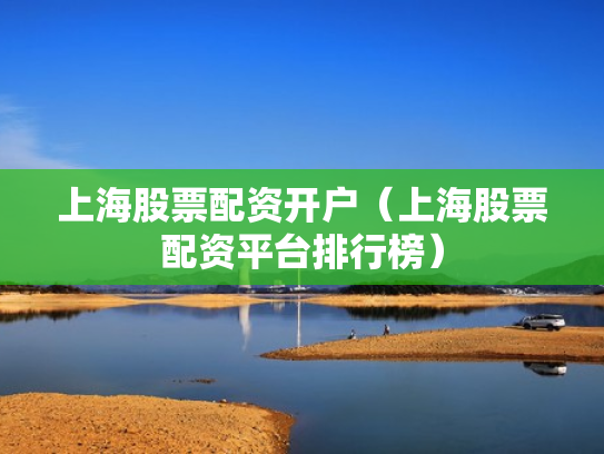 上海股票配资开户（上海股票配资平台排行榜）