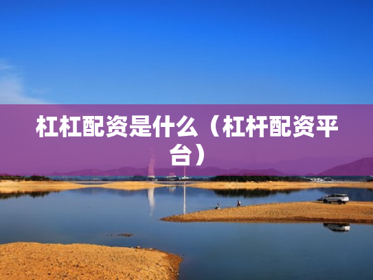 杠杠配资是什么（杠杆配资平台）