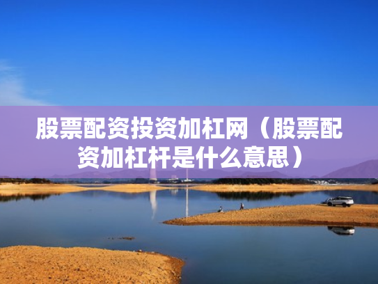 股票配资投资加杠网（股票配资加杠杆是什么意思）