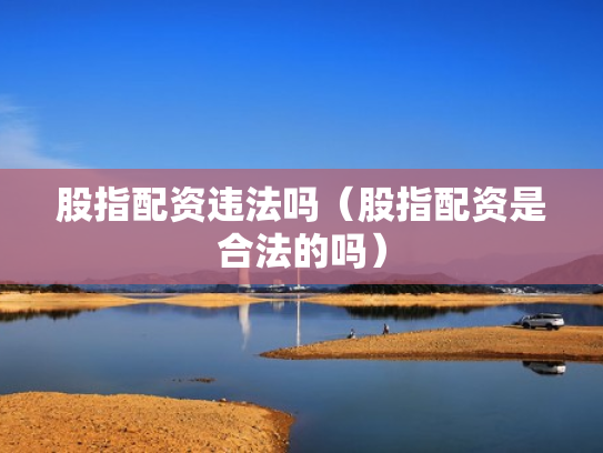 股指配资违法吗（股指配资是合法的吗）