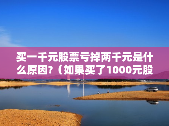 买一千元股票亏掉两千元是什么原因?（如果买了1000元股票,最多会亏损多少）