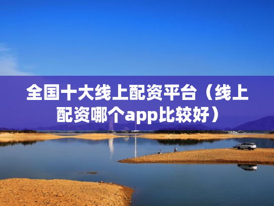 全国十大线上配资平台（线上配资哪个app比较好）