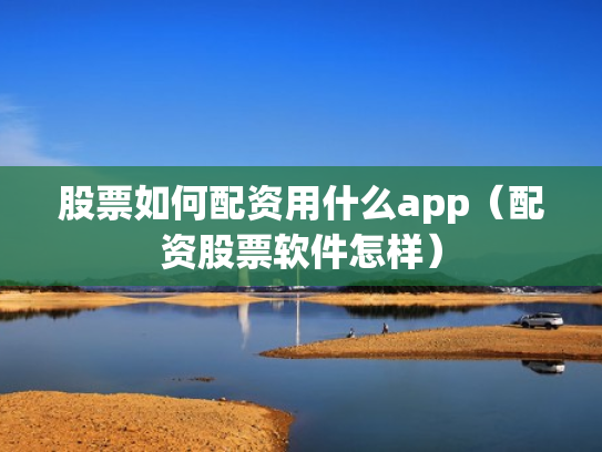 股票如何配资用什么app（配资股票软件怎样）