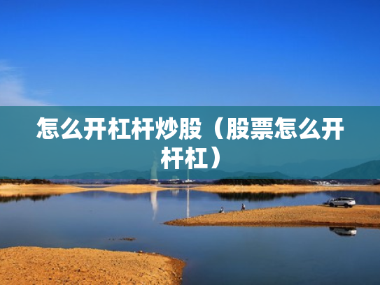怎么开杠杆炒股（股票怎么开杆杠）