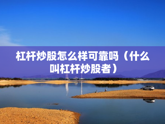 杠杆炒股怎么样可靠吗（什么叫杠杆炒股者）
