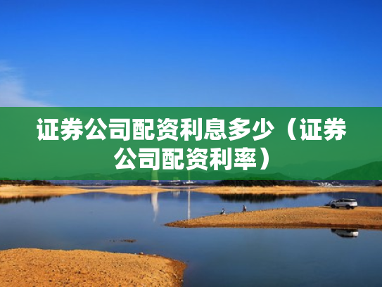证券公司配资利息多少（证券公司配资利率）