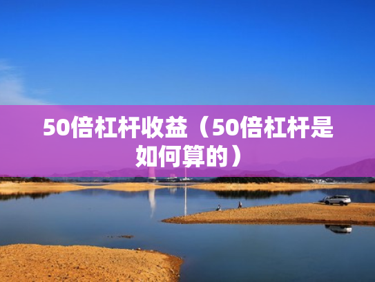 50倍杠杆收益（50倍杠杆是如何算的）