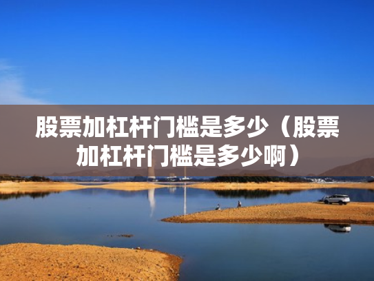 股票加杠杆门槛是多少（股票加杠杆门槛是多少啊）