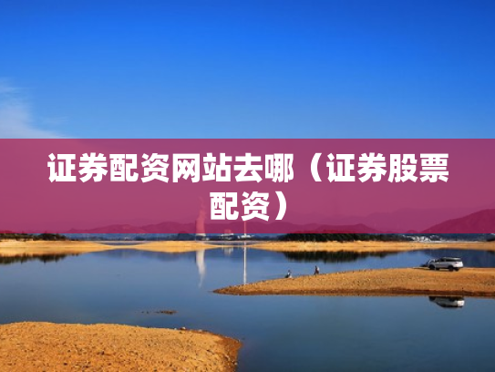 证券配资网站去哪（证券股票配资）