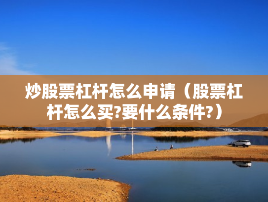 炒股票杠杆怎么申请（股票杠杆怎么买?要什么条件?）