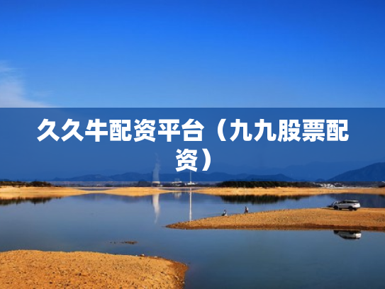 久久牛配资平台（九九股票配资）
